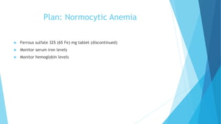 Plan: Normocytic Anemia
 Ferrous sulfate 325 (65 Fe) mg tablet (discontinued)
 Monitor serum iron levels
 Monitor hemoglobin levels
 