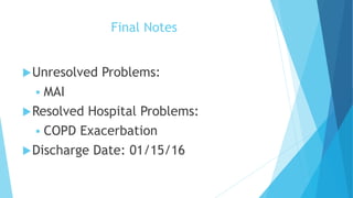 Final Notes
Unresolved Problems:
 MAI
Resolved Hospital Problems:
 COPD Exacerbation
Discharge Date: 01/15/16
 