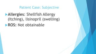 Patient Case: Subjective
Allergies: Shellfish Allergy
(Itching), lisinopril (swelling)
ROS: Not obtainable
 