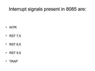 Interrupt signals present in 8085 are:
• INTR
• RST 7.5
• RST 6.5
• RST 5.5
• TRAP
 