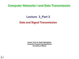 3.1
Lecture 3_Part 2
Data and Signal Transmission
Computer Networks I and Data Transmission
Assist. Prof. Dr. Salah Abdulghani
Computer Engineering Department
University of Mosul
 