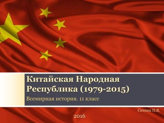 Китайская Народная
Республика (1979-2015)
Всемирная история. 11 класс
2016
Ситник П.В.
 