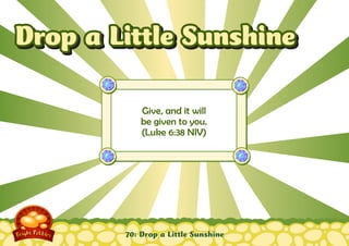 70: Drop a Little Sunshine
Give, and it will
be given to you.
(Luke 6:38 NIV)
Drop a Little SunshineDrop a Little Sunshine
 