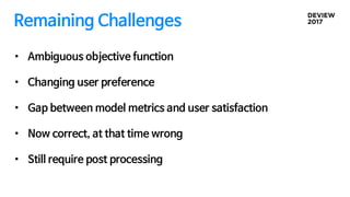 Remaining Challenges
• Ambiguous objective function
• Changing user preference
• Gap between model metrics and user satisfaction
• Now correct, at that time wrong
• Still require post processing
 