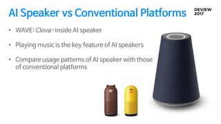 AI Speaker vs Conventional Platforms
• WAVE: Clova-inside AI speaker
• Playing music is the key feature of AI speakers
• Compare usage patterns of AI speaker with those
of conventional platforms
 