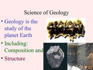 Science of Geology Geology is the study of the planet Earth Including: Composition and Structure