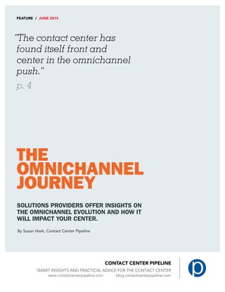 Smart Insights and Practical Advice for the Contact Center
FEATURE / JUNE 2015
“The contact center has
found itself front and
center in the omnichannel
push.”
p. 4
THE
OMNICHANNEL
JOURNEY
SOLUTIONS PROVIDERS OFFER INSIGHTS ON
THE OMNICHANNEL EVOLUTION AND HOW IT
WILL IMPACT YOUR CENTER.
By Susan Hash, Contact Center Pipeline
 