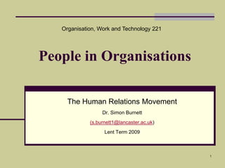 Organisation, Work and Technology 221 People in Organisations The Human Relations Movement Dr. Simon Burnett (s.burnett1@lancaster.ac.uk) Lent Term 2009 1 