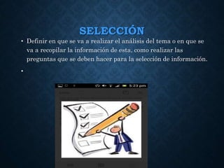 SELECCIÓN
• Definir en que se va a realizar el análisis del tema o en que se
va a recopilar la información de esta, como realizar las
preguntas que se deben hacer para la selección de información.
•
 