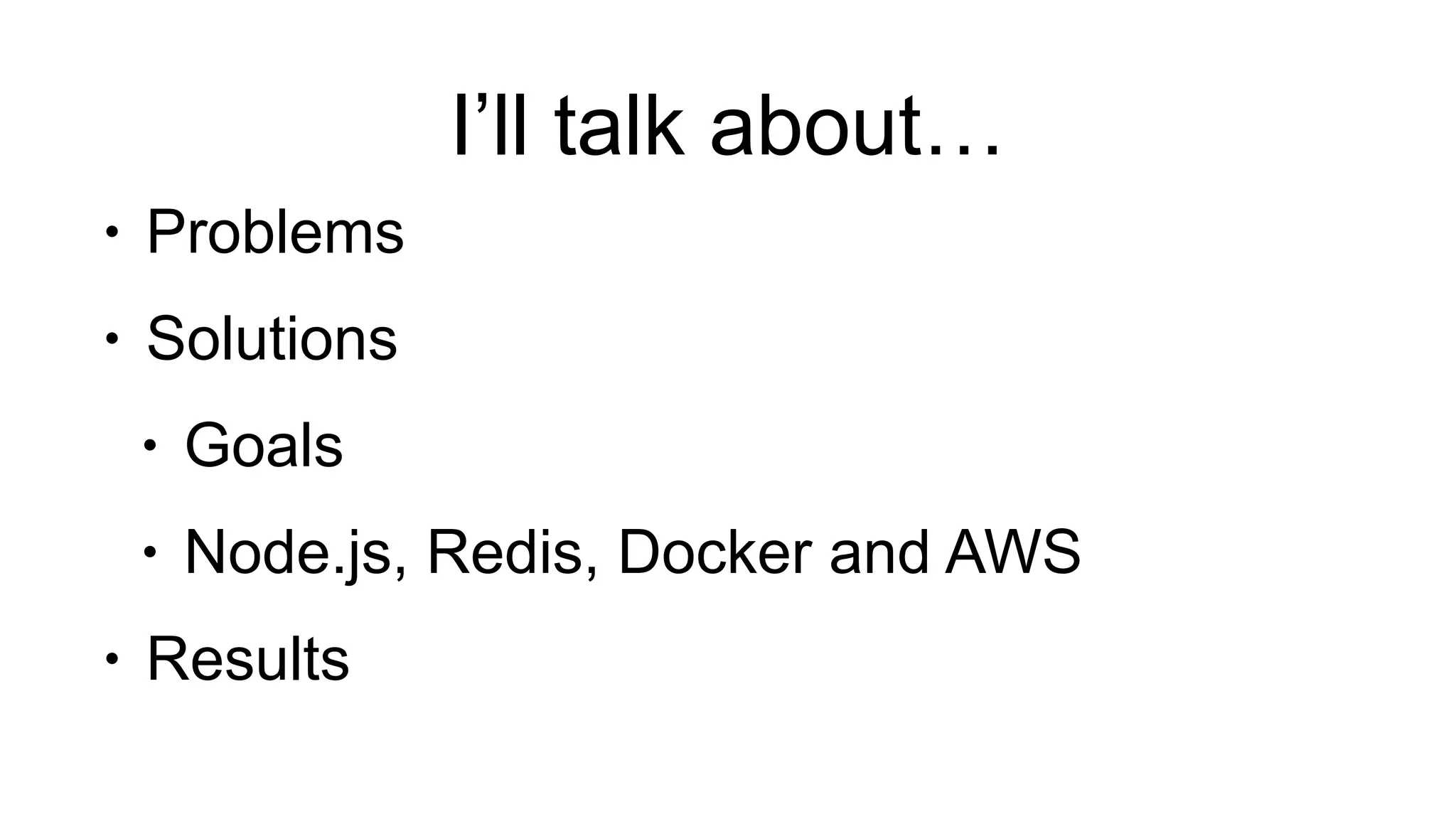 I’ll talk about…
• Problems
• Solutions
• Goals
• Node.js, Redis, Docker and AWS
• Results
 
