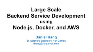 Large Scale
Backend Service Development
using
Node.js, Docker, and AWS
Daniel Kang
Sr. Software Engineer / Riot Games
dkang@riotgames.com
 