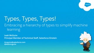 Leah McGuire
Principal Member of Technical Staﬀ, Salesforce Einstein
lmcguire@salesforce.com
@leahmcguire
Types, Types, Types!
Embracing a hierarchy of types to simplify machine
learning
 