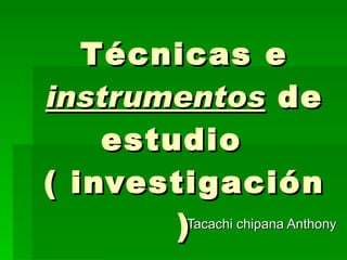 Tacachi chipana Anthony Técnicas e  instrumentos  de estudio  ( investigación) 