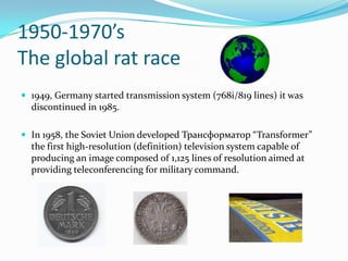 1950-1970’sThe global rat race<br />1949, Germany started transmission system (768i/819 lines) it was discontinued in 1985...
