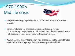 1970-1990’s Mid life crisis<br />In 1981 Ronald Regan proclaimed HDTV to be a “matter of national interest”<br />Several s...