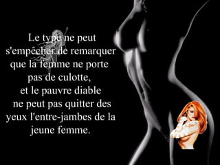 Le type ne peut s'empêcher de remarquer que la femme ne porte  pas de culotte,  et le pauvre diable ne peut pas quitter des yeux l'entre-jambes de la jeune femme. 