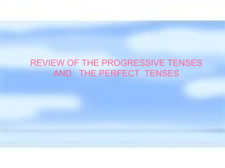 REVIEW OF THE PROGRESSIVE TENSES AND  THE PERFECT  TENSES 