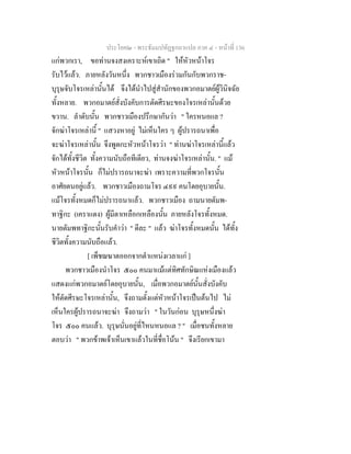 ประโยค๒ - พระธัมมปทัฏฐกถาแปล ภาค ๔ - หนาที่ 136
แกพวกเรา, ขอทานจงสงเคราะหเขาเถิด " ใหหัวหนาโจร
รับไวแลว. ภายหลังวันหนึ่ง พวกชาวเมืองรวมกันกับพวกราช-
บุรุษจับโจรเหลานั้นได จึงไดนําไปสูสํานักของพวกอมาตยผูวินิจฉัย
ทั้งหลาย. พวกอมาตยสั่งบังคับการตัดศีรษะของโจรเหลานั้นดวย
ขวาน. ลําดับนั้น พวกชาวเมืองปรึกษากันวา " ใครหนอแล ?
จักฆาโจรเหลานี้ " แสวงหาอยู ไมเห็นใคร ๆ ผูปรารถนาเพื่อ
จะฆาโจรเหลานั้น จึงพูดกะหัวหนาโจรวา " ทานฆาโจรเหลานี้แลว
จักไดทั้งชีวิต ทั้งความนับถือทีเดียว, ทานจงฆาโจรเหลานั้น. " แม
หัวหนาโจรนั้น ก็ไมปรารถนาจะฆา เพราะความที่พวกโจรนั้น
อาศัยตนอยูแลว. พวกชาวเมืองถามโจร ๔๙๙ คนโดยอุบายนั้น.
แมโจรทั้งหมดก็ไมปรารถนาแลว. พวกชาวเมือง ถามนายตัมพ-
ทาฐิกะ (เคราแดง) ผูมีตาเหลือกเหลืองนั้น ภายหลังโจรทั้งหมด.
นายตัมพทาฐิกะนั้นรับคําวา " ดีละ " แลว ฆาโจรทั้งหมดนั้น ไดทั้ง
ชีวิตทั้งความนับถือแลว.
[ เพ็ชฌฆาตออกจากตําแหนงเวลาแก ]
พวกชาวเมืองนําโจร ๕๐๐ คนมาแมแตทิศทักษิณแหงเมืองแลว
แสดงแกพวกอมาตยโดยอุบายนั้น, เมื่อพวกอมาตยนั้นสั่งบังคับ
ใหตัดศีรษะโจรเหลานั้น, จึงถามตั้งแตหัวหนาโจรเปนตนไป ไม
เห็นใครผูปรารถนาจะฆา จึงถามวา " ในวันกอน บุรุษหนึ่งฆา
โจร ๕๐๐ คนแลว. บุรุษนั่นอยูที่ไหนหนอแล ? " เมื่อชนทั้งหลาย
ตอบวา " พวกขาพเจาเห็นเขาแลวในที่ชื่อโนน " จึงเรียกเขามา
 