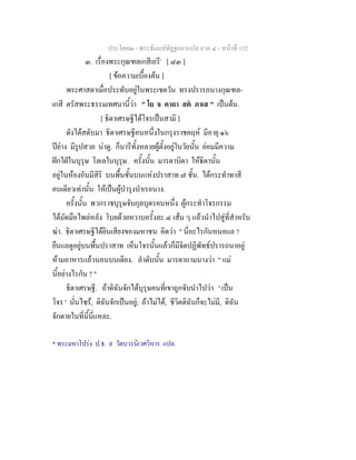 ประโยค๒ - พระธัมมปทัฏฐกถาแปล ภาค ๔ - หนาที่ 152
๓. เรื่องพระกุณฑลเกสีเถรี*
[ ๘๓ ]
[ ขอความเบื้องตน ]
พระศาสดาเมื่อประทับอยูในพระเชตวัน ทรงปรารภนางกุณฑล-
เกสี ตรัสพระธรรมเทศนานี้วา " โย จ คาถา สต ภาเส " เปนตน.
[ ธิดาเศรษฐีไดโจรเปนสามี ]
ดังไดสดับมา ธิดาเศรษฐีคนหนึ่งในกรุงราชคฤห มีอายุ ๑๖
ปยาง มีรูปสวย นาดู. ก็นารีทั้งหลายผูตั้งอยูในวัยนั้น ยอมมีความ
ฝกใฝในบุรุษ โลเลในบุรุษ. ครั้งนั้น มารดาบิดา ใหธิดานั้น
อยูในหองอันมีสิริ บนพื้นชั้นบนแหงปราสาท ๗ ชั้น. ไดกระทําทาสี
คนเดียวเทานั้น ใหเปนผูบํารุงบําเรอนาง.
ครั้งนั้น พวกราชบุรุษจับกุลบุตรคนหนึ่ง ผูกระทําโจรกรรม
ไดมัดมือไพลหลัง โบยดวยหวาบครั้งละ ๔ เสน ๆ แลวนําไปสูที่สําหรับ
ฆา. ธิดาเศรษฐีไดยินเสียงของมหาชน คิดวา " นี่อะไรกันหนอแล ?
ยืนแลดูอยูบนพื้นปราสาท เห็นโจรนั้นแลวก็มีจิตปฏิพัทธปรารถนาอยู
หามอาหารแลวนอนบนเตียง. ลําดับนั้น มารดาถามนางวา " แม
นี้อยางไรกัน ? "
ธิดาเศรษฐี. ถาดิฉันจักไดบุรุษคนที่เขาถูกจับนําไปวา ' เปน
โจร ' นั่นไซร, ดิฉันจักเปนอยู; ถาไมได, ชีวิตดิฉันก็จะไมมี, ดิฉัน
จักตายในที่นี้นี่แหละ.
* พระมหาโปรง ป.ธ. ๙ วัดบวรนิเวศวิหาร แปล.
 