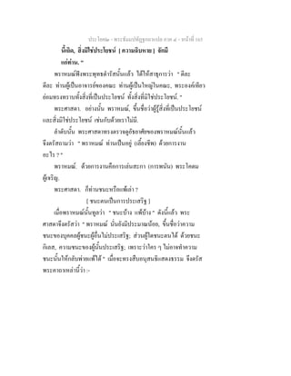 ประโยค๒ - พระธัมมปทัฏฐกถาแปล ภาค ๔ - หนาที่ 165
นี้เถิด, สิ่งมิใชประโยชน [ ความฉิบหาย ] จักมี
แกทาน. "
พราหมณฟงพระพุทธดํารัสนั้นแลว ไดใหสาธุการวา " ดีละ
ดีละ ทานผูเปนอาจารยของคณะ ทานผูเปนใหญในคณะ, พระองคเทียว
ยอมทรงทราบทั้งสิ่งที่เปนประโยชน ทั้งสิ่งที่มิใชประโยชน. "
พระศาสดา. อยางนั้น พราหมณ, ขึ้นชื่อวาผูรูสิ่งที่เปนประโยชน
และสิ่งมิใชประโยชน เชนกับดวยเราไมมี.
ลําดับนั้น พระศาสดาทรงตรวจดูอัธยาศัยของพราหมณนั้นแลว
จึงตรัสถามวา " พราหมณ ทานเปนอยู (เลี้ยงชีพ) ดวยการงาน
อะไร ? "
พราหมณ. ดวยการงานคือการเลนสะกา (การพนัน) พระโคดม
ผูเจริญ.
พระศาสดา. ก็ทานชนะหรือแพเลา ?
[ ชนะตนเปนการประเสริฐ ]
เมื่อพราหมณนั้นทูลวา " ชนะบาง แพบาง " ดังนี้แลว พระ
ศาสดาจึงตรัสวา " พราหมณ นั่นยังมีประมาณนอย, ขึ้นชื่อวาความ
ชนะของบุคคลผูชนะผูอื่นไมประเสริฐ; สวนผูใดชนะตนได ดวยชนะ
กิเลส, ความชนะของผูนั้นประเสริฐ; เพราะวาใคร ๆ ไมอาจทําความ
ชนะนั้นใหกลับพายแพได " เมื่อจะทรงสืบอนุสนธิแสดงธรรม จึงตรัส
พระคาถาเหลานี้วา :-
 