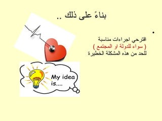 .. ‫ذلك‬ ‫على‬ ‫ء‬ً  ‫بنا‬
•
‫مناسبة‬ ‫اجراءات‬ ‫اقترحي‬
( ‫المجتمع‬ ‫او‬ ‫للدولة‬ ‫سواء‬ )
‫الخطيرة‬ ‫المشكلة‬ ‫هذه‬ ‫من‬ ‫للحد‬
 