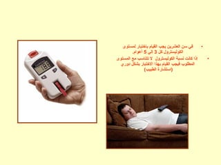 •‫لمستوى‬ ‫باختبار‬ ‫القيام‬ ‫يجب‬ ‫العشرين‬ ‫سن‬ ‫في‬
‫كل‬ ‫الكوليسترول‬3‫إلي‬5.‫أعوام‬
•‫المستوى‬ ‫مع‬ ‫تتناسب‬ ‫ل‬ ‫الكوليسترول‬ ‫نسبة‬ ‫كانت‬ ‫إذا‬
‫دوري‬ ‫بشكل‬ ‫الختبار‬ ‫بهذا‬ ‫القيام‬ ‫فيجب‬ ‫المطلوب‬
(‫الطبيب‬ ‫)استشارة‬
 