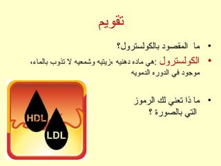 ‫تقويم‬
•‫بالكولسترو ل؟‬ ‫المقصود‬ ‫ما‬
•‫الكولسترو ل‬،‫بالماء‬ ‫تذوب‬ ‫ل‬ ‫وشمعيه‬ ‫،زيتيه‬ ‫دهنيه‬ ‫ماده‬ ‫:هي‬
‫الدمويه‬ ‫الدوره‬ ‫في‬ ‫موجود‬
•‫الرموز‬ ‫لك‬ ‫تعني‬ ‫ذا‬ ‫ما‬
‫؟‬ ‫بالصورة‬ ‫التي‬
 