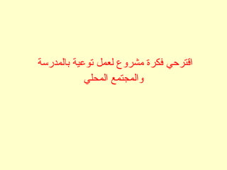 ‫بالمدرسة‬ ‫توعية‬ ‫لعمل‬ ‫مشروع‬ ‫فكرة‬ ‫اقترحي‬
‫المحلي‬ ‫والمجتمع‬
 