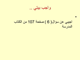 .. ‫بيتي‬ ‫واجب‬
•
)‫سؤا ل‬ ‫عن‬ ‫اجيبي‬6‫صفحة‬ (107‫الكتاب‬ ‫من‬
‫المدرسة‬
 