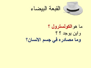 ‫البيضاء‬ ‫القبعة‬
‫هو‬ ‫ما‬‫؟‬ ‫الكولسترول‬
‫؟‬ ‫؟‬ ‫يوجد‬ ‫واين‬
‫السنسان؟‬ ‫جسم‬ ‫في‬ ‫مصادره‬ ‫وما‬
 