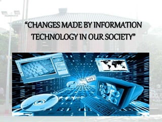 “CHANGES MADE BY INFORMATION
TECHNOLOGY IN OUR SOCIETY”
 