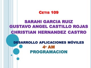 CETIS 109
SARAHI GARCIA RUIZ
GUSTAVO ANGEL CASTILLO ROJAS
CHRISTIAN HERNANDEZ CASTRO
DESARROLLO APLICACIONES MÓVILES
4º AM
PROGRAMACION
 