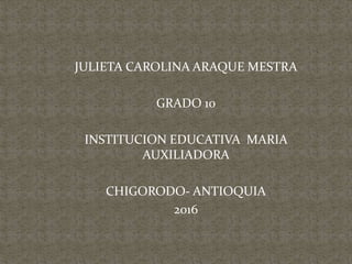 JULIETA CAROLINA ARAQUE MESTRA
GRADO 10
INSTITUCION EDUCATIVA MARIA
AUXILIADORA
CHIGORODO- ANTIOQUIA
2016
 