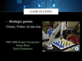 • Strategic games
Chess, Poker, tic-tac-toe
GAME PLAYING
enabling a person to discover
or learn something for themselves1997 IBM Super Computer-
Deep Blue
Gary Kasparov
 
