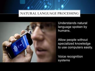 Understands natural
language spoken by
humans.
Allow people without
specialized knowledge
to use computers easily.
Voice recognition
systems
NATURAL LANGUAGE PROCESSING
 