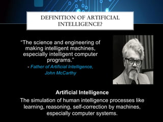 “The science and engineering of
making intelligent machines,
especially intelligent computer
programs.”
- Father of Artificial Intelligence,
John McCarthy
Artificial Intelligence
The simulation of human intelligence processes like
learning, reasoning, self-correction by machines,
especially computer systems.
DEFINITION OF ARTIFICIAL
INTELLIGENCE?
 