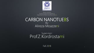 CARBON NANOTUEBS
By:
Alireza Moazzeni
Supervisor:
Prof.Z.Kordrostami
Fall 2018 1
Shiraz University
Faculty Of Elecrical Engineering
Department Of Micro And Nano Devices
 