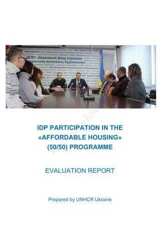 IDP PARTICIPATION IN THE
«AFFORDABLE HOUSING»
(50/50) PROGRAMME
EVALUATION REPORT
Prepared by UNHCR Ukraine
 