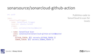 sonarsource/sonarcloud-github-action
Speaker: Alexey Golub @Tyrrrz
- name: SonarCloud Scan
uses: sonarsource/sonarcloud-gi...