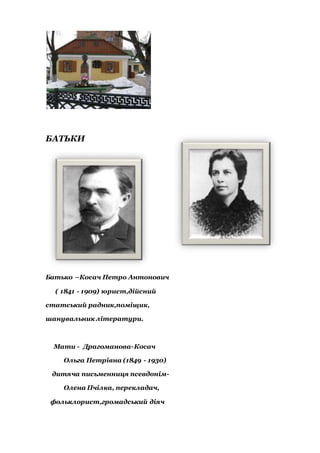 БАТЬКИ
Батько –Косач Петро Антонович
( 1841 - 1909) юрист,дійсний
статський радник,поміщик,
шанувальник літератури.
Мати - Драгоманова-Косач
Ольга Петрівна (1849 - 1930)
дитяча письменниця псевдонім-
Олена Пчілка, перекладач,
фольклорист,громадський діяч
 