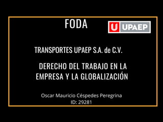 DERECHO DEL TRABAJO EN LA
EMPRESA Y LA GLOBALIZACIÓN
FODA
Oscar Mauricio Céspedes Peregrina
ID: 29281
TRANSPORTES UPAEP S.A. de C.V.
 