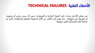 ‫التقنية‬ ‫الأخطاء‬
TECHNICAL FAILURES
•
‫في‬
‫بعض‬
‫الأحيان‬
‫يحدث‬
‫تلف‬
‫للمواد‬
‫المادية‬
‫و‬
‫البرمجيات‬
‫بدون‬
‫أي‬
‫سبب‬
‫مرئي‬
‫أو‬
‫مع‬
‫روف‬
‫أو‬
‫بطريقة‬
‫غير‬
‫متوقعة‬
.
‫مما‬
‫يؤدي‬
‫إلى‬
‫الكثير‬
‫من‬
‫الآثار‬
‫السلبية‬
‫لمعظم‬
‫المنظمات‬
‫التي‬
‫لم‬
‫تحتاط‬
‫لتلك‬
‫المشاكل‬
‫الغير‬
‫متوقعة‬
 