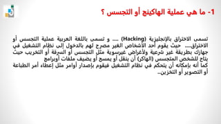 ‫تسمى‬
‫الاختراق‬
‫بالإنجلیزیة‬
.... (Hacking)
‫و‬
‫ت‬
‫سمى‬
‫باللغة‬
‫العربیة‬
‫عملیة‬
‫التجسس‬
‫أو‬
‫الاختراق‬
....
‫حیث‬
‫یقوم‬
‫أحد‬
‫الأشخاص‬
‫الغیر‬
‫مصرح‬
‫لھم‬
‫بالدخول‬
‫إلى‬
‫نظام‬
‫التشغیل‬
‫ف‬
‫ي‬
‫جھازك‬
‫بطریقة‬
‫غیر‬
‫شرعیة‬
‫ولأغراض‬
‫غیرسویة‬
‫مثل‬
‫التجسس‬
‫أو‬
‫السرقة‬
‫أو‬
‫التخریب‬
‫حیث‬
‫یتاح‬
‫للشخص‬
‫المتجسس‬
(
‫الھاكر‬
)
‫أن‬
‫ینقل‬
‫أو‬
‫یمسح‬
‫أو‬
‫یضیف‬
‫ملفات‬
‫أوبرامج‬
‫كما‬
‫أن‬
‫ه‬
‫بإمكان‬
‫ه‬
‫أن‬
‫یتحكم‬
‫في‬
‫نظام‬
‫التشغیل‬
‫فیقوم‬
‫بإصدار‬
‫أوامر‬
‫مثل‬
‫إعطاء‬
‫أمر‬
‫ال‬
‫طباعة‬
‫أو‬
‫التصویر‬
‫أو‬
‫التخزین‬
..
1
-
‫ما‬
‫؟‬ ‫التجسس‬ ‫أو‬ ‫الھاكینج‬ ‫عملیة‬ ‫ھي‬
 