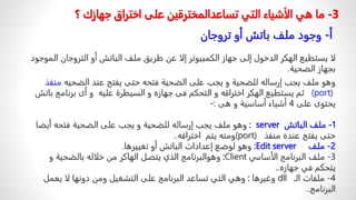 ً‫لا‬
‫يستطيعًالهكرًالدخولًإلىًجهازًالكمبيوترًإلاًعنًطريقًملفًالباتشًأوًالتروجان‬
ً‫الموجود‬
‫بجهازًالضحية‬
.
3
-
‫ما‬
‫تساعد‬ ‫التي‬ ‫الأشیاء‬ ‫ھي‬
‫المخترقين‬
‫جھ‬ ‫اختراق‬ ‫على‬
‫؟‬ ‫ازك‬
‫أ‬
-
ً‫وجودًملفًباتشًأوًتروجان‬
ً‫وهوًملفًيجبًإرسالهًللضحيةًوًيجبًعلىًالضحيةًفتحه‬
ً‫حتى‬
‫يفتحًعندًالضحي‬
‫ه‬
‫منفذ‬
(port)
ً‫ثمًيستطيع‬
ً‫الهكر‬
ً‫اختراقهًوًالتحكمًفىًجهازهًوًالسيطرةًعليه‬
ً‫و‬
‫أىًبرنا‬
ً‫مجًباتش‬
ً‫يحتوىًعلى‬
4
ً‫أشياءًأساسيةًوًهى‬
:
-
1
-
ًً‫ملفًالباتش‬
server
:
‫وهوًملفًيجبًإرسالهًللضحيةًوًيجبًعلىًالضحيةًفتحهًأي‬
‫ض‬
ًً‫ا‬
‫حتىًيفتحًعنده‬
‫منفذ‬
(port)
‫ومنهًيتمًًاختراقه‬
..
2
-
‫ملف‬
Edit server
:
‫وهوًلوضعًإعداداتًالباتشًأوًتغييرها‬
.
3
-
ً‫ملفًالبرنامجًالأساسي‬
Client
:
‫وهو‬
ً‫البرنامج‬
ً‫الذيًيتصلًالهاكرًمنًخلالهًبالضحيةًو‬
‫يتحكمًفيًجهازه‬
..
4
-
ً‫ملفاتًالـ‬
dll
ً‫وغيرها‬
:
ً‫وهيًالتيًتساعدًالبرنامجًعلىًالتشغيلًومنًدونهاًلاًيعمل‬
‫البرنامج‬
..
 