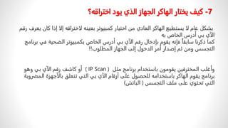 ً‫بشكل‬
‫عامًلاًیستطیعًالھاكرًالعاديًمنًاختیارًكمبیوترًبعین‬
‫ه‬
‫لاختراق‬
‫ه‬
‫إلاًإذاًكا‬
ً‫نًیعرفًرقم‬
ً‫الآيًبيًأدرسًالخاص‬
‫به‬
‫ًفإن‬‫كماًذكرناًسابقا‬
‫ه‬
‫یقومًبإدخالًرقمًالآيًبيًأدرسًالخاصًبكمبیوترًالضحیةًف‬
ً‫يًبرنامج‬
‫التجسسًومنًثمًإصدارًأمرًالدخولًإلىًالجھازًالمطلوب‬
!!
ً‫وأغلبًالمخترقینًیقومونًباستخدامًبرنامجًمثل‬
( IP Scan )
ً‫أوًكاشفًرقمًالآيًبيًوھو‬
‫برنامجًیقومًالھاكرًباستخدام‬
‫ه‬
‫للحصولًعلىًأرقامًالآيًبيًالتيًتتعلقًبالأجھزةًا‬
ً‫لمضروبة‬
ً‫التيًتحتويًعلىًملفًالتجسس‬
(
‫الباتش‬
)
7
-
‫كیف‬
‫اختراق‬ ‫یود‬ ‫الذي‬ ‫الجھاز‬ ‫الھاكر‬ ‫یختار‬
‫ه‬
‫؟‬
 