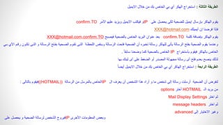 ‫الثالثة‬ ‫الطريقة‬
:
‫استخراج‬
‫الهكر‬
‫االيميل‬ ‫خالل‬ ‫من‬ ‫بك‬ ‫الخاص‬ ‫بي‬ ‫أي‬
‫الهاكر‬ ‫يقوم‬
‫بإرسال‬
‫للضحية‬ ‫إيميل‬
‫على‬ ‫يحصل‬ ‫لكى‬
IP
‫االيميل‬ ‫فيكتب‬ ‫و‬
‫و‬
‫األمر‬ ‫عليه‬ ‫يزيد‬
confirm.TO
‫أيميلك‬ ‫إن‬ ‫فرضنا‬ ‫فإذا‬
XXX@hotmail.com
‫كلمة‬ ‫بإضافة‬ ‫الهاكر‬ ‫يقوم‬
confirm.TO
‫البريد‬ ‫عنوان‬ ‫بعد‬
‫بالضحية‬ ‫الخاص‬
‫فيصبح‬
XXX@hotmail.com.confirm.TO
‫اللحظاة‬ ‫وبانفس‬ ‫الرساالة‬ ‫فتحت‬ ‫الضحية‬ ‫أن‬ ‫تخبره‬ ‫رسالة‬ ‫للهاكر‬ ‫يأتى‬ ‫الرسالة‬ ‫بفتح‬ ‫الضحية‬ ‫يقوم‬ ‫وعندما‬
‫الرساالة‬ ‫بفاتح‬ ‫الضاحية‬ ‫تقاوم‬ ‫التاى‬
‫رقام‬ ‫تكاون‬ ‫التاى‬ ‫و‬
‫باي‬ ‫اآلي‬
‫بأستخراج‬ ‫فيقوم‬ ‫بالهاكر‬ ‫الخاص‬
IP
ً‫ا‬‫سابق‬ ‫وضحنا‬ ‫كما‬ ‫بالضحية‬ ‫الخاص‬
.
‫بها‬ ‫لينك‬ ‫أى‬ ‫على‬ ‫الضغط‬ ‫أو‬ ‫المصدر‬ ‫مجهولة‬ ‫رسالة‬ ‫أى‬ ‫فتح‬ ‫بعدم‬ ‫ينصح‬ ‫لذلك‬
‫الرابعة‬ ‫الطريقة‬
:
ً‫ا‬‫أيض‬ ‫االيميل‬ ‫خالل‬ ‫من‬ ‫بك‬ ‫الخاص‬ ‫بي‬ ‫أي‬ ‫الهاكر‬ ‫استخراج‬
‫رسالة‬ ‫أرسلت‬ ‫الضحية‬ ‫أن‬ ‫لنفرض‬
‫ال‬ ‫يعرف‬ ‫أن‬ ‫الشخص‬ ‫هذا‬ ‫أراد‬ ‫و‬ ‫ما‬ ‫شخص‬ ‫إلى‬
IP
‫الرسالة‬ ‫من‬ ‫بالمرسل‬ ‫الخاص‬
((HOTMAIL))
‫بالتالى‬ ‫فيقوم‬
:
‫الـ‬ ‫بريد‬ ‫من‬
HOTMAIL
‫أختر‬
options
‫اختر‬ ‫ثم‬
Mail Display Settings
‫اختر‬ ‫ثم‬
message headers
‫إلى‬ ‫االختيار‬ ‫وغير‬
advanced
‫على‬ ‫يحصل‬ ‫و‬ ‫الضحية‬ ‫لرسالة‬ ‫الشخص‬ ‫فيروح‬IP ‫األخرى‬ ‫المعلومات‬ ‫وبعض‬
 