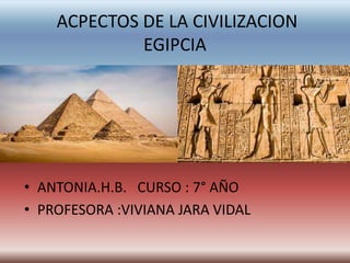 ACPECTOS DE LA CIVILIZACION
EGIPCIA
• ANTONIA.H.B. CURSO : 7° AÑO
• PROFESORA :VIVIANA JARA VIDAL
 