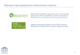 ИНСТИТУТ
ЭКОНОМИКИ И
ЗАКОНОДАТЕЛЬСТВА
Бразильский парламент представил сайт, позволяющий
гражданам влиять на разработку законов, предлагать и
обсуждать их: www.edemocracia.camara.gov.br/publico/.
Примеры структурированных общественных сервисов
Официальный ресурс Правительства США позволяет
формировать общественные запросы в форме петиций
25
 