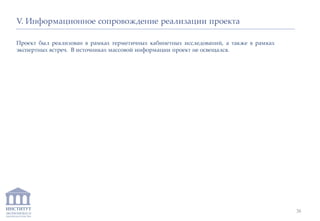 ИНСТИТУТ
ЭКОНОМИКИ И
ЗАКОНОДАТЕЛЬСТВА
V. Информационное сопровождение реализации проекта
Проект был реализован в рамках герметичных кабинетных исследований, а также в рамках
экспертных встреч. В источниках массовой информации проект не освещался.
38
 