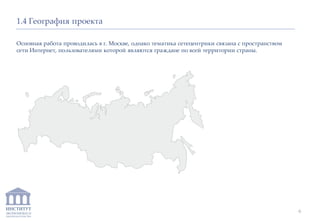 ИНСТИТУТ
ЭКОНОМИКИ И
ЗАКОНОДАТЕЛЬСТВА
1.4 География проекта
Основная работа проводилась в г. Москве, однако тематика сетецентрики связана с пространством
сети Интернет, пользователями которой являются граждане по всей территории страны.
6
 